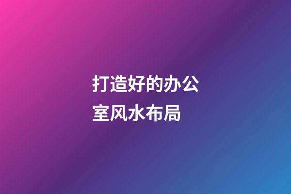 打造好的办公室风水布局