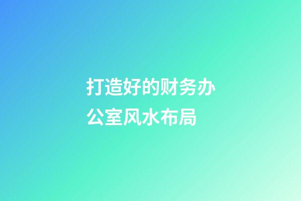 打造好的财务办公室风水布局