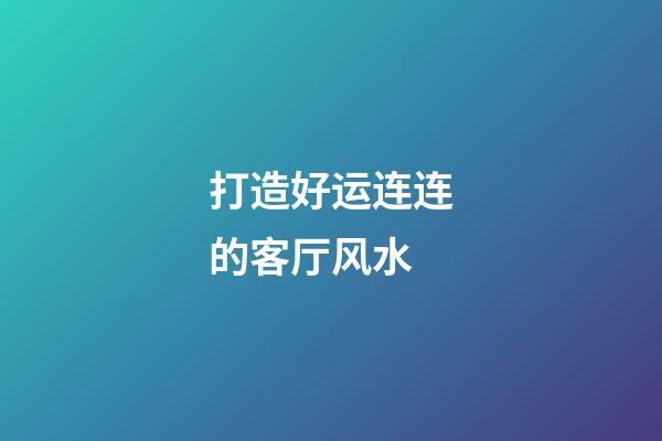 打造好运连连的客厅风水