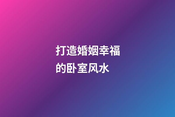 打造婚姻幸福的卧室风水