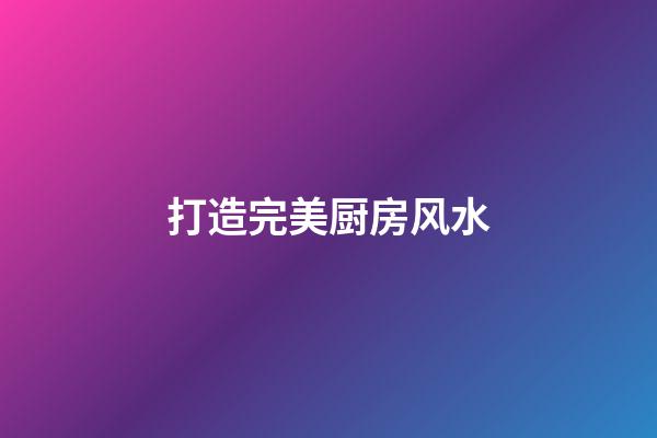 打造完美厨房风水