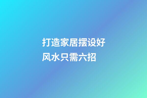 打造家居摆设好风水只需六招