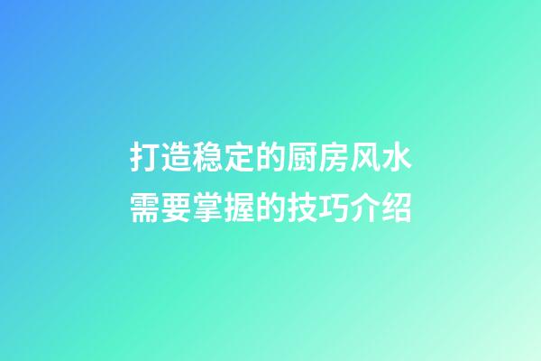 打造稳定的厨房风水需要掌握的技巧介绍