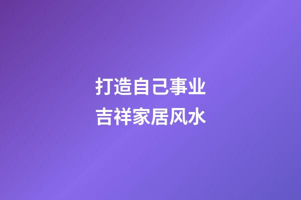 打造自己事业吉祥家居风水
