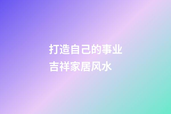 打造自己的事业吉祥家居风水