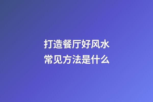 打造餐厅好风水常见方法是什么