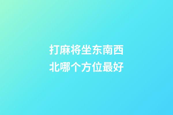 打麻将坐东南西北哪个方位最好