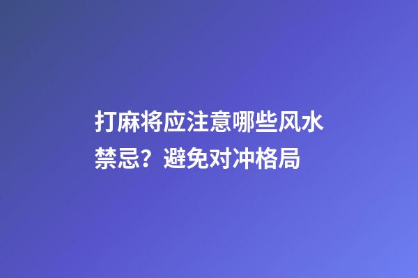 打麻将应注意哪些风水禁忌？避免对冲格局