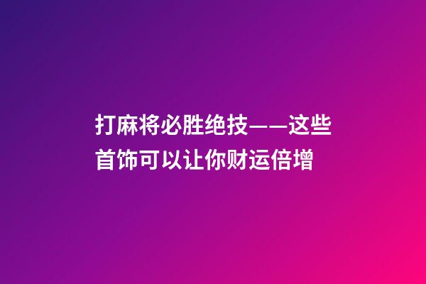 打麻将必胜绝技——这些首饰可以让你财运倍增
