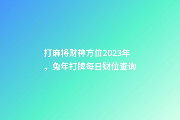 打麻将财神方位2023年，兔年打牌每日财位查询