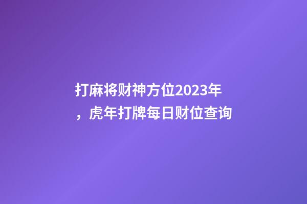 打麻将财神方位2023年，虎年打牌每日财位查询