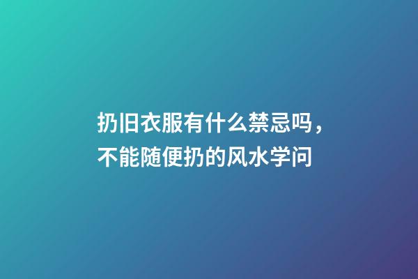 扔旧衣服有什么禁忌吗，不能随便扔的风水学问