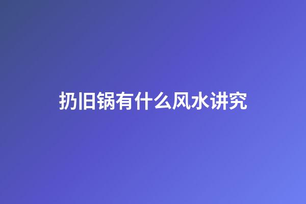扔旧锅有什么风水讲究