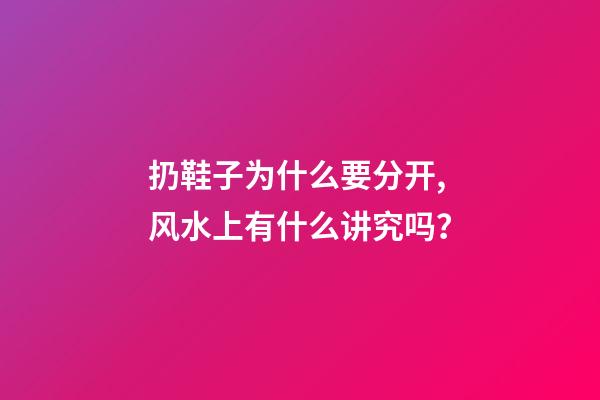 扔鞋子为什么要分开,风水上有什么讲究吗？