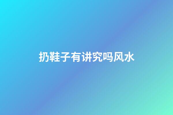 扔鞋子有讲究吗风水