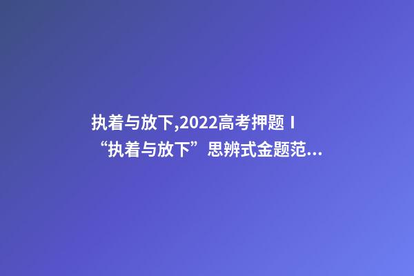 执着与放下,2022高考押题Ⅰ“执着与放下”思辨式金题范文《执着在左-第1张-观点-玄机派