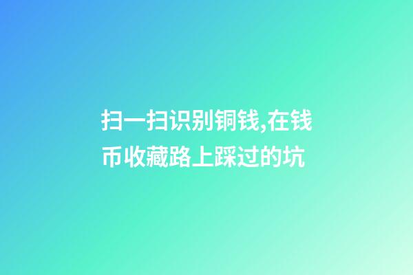 扫一扫识别铜钱,在钱币收藏路上踩过的坑-第1张-观点-玄机派