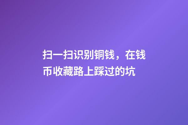 扫一扫识别铜钱，在钱币收藏路上踩过的坑
