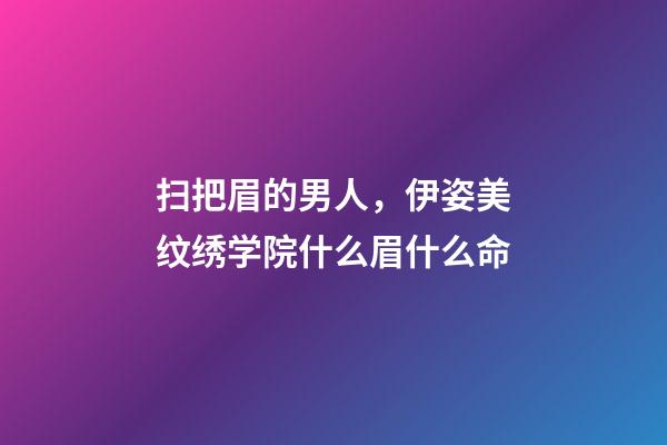 扫把眉的男人，伊姿美纹绣学院什么眉什么命-第1张-观点-玄机派