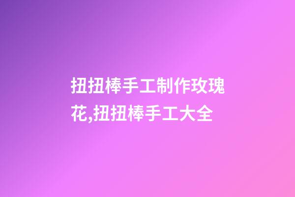 扭扭棒手工制作玫瑰花,扭扭棒手工大全-第1张-观点-玄机派