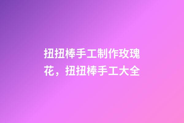 扭扭棒手工制作玫瑰花，扭扭棒手工大全-第1张-观点-玄机派