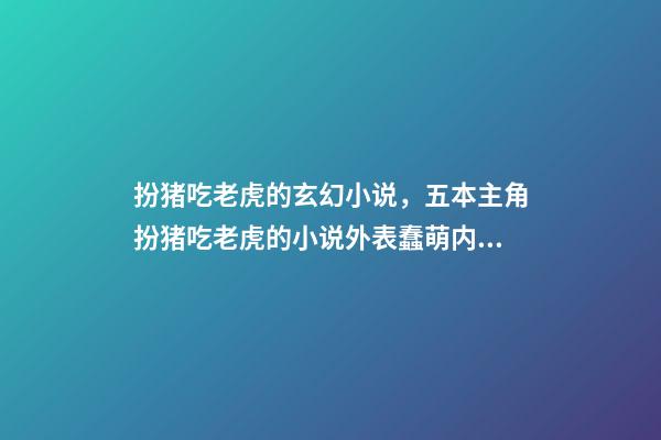 扮猪吃老虎的玄幻小说，五本主角扮猪吃老虎的小说外表蠢萌内里腹黑-第1张-观点-玄机派
