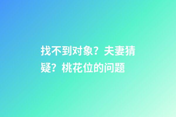 找不到对象？夫妻猜疑？桃花位的问题
