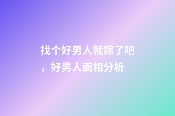 找个好男人就嫁了吧，好男人面相分析
