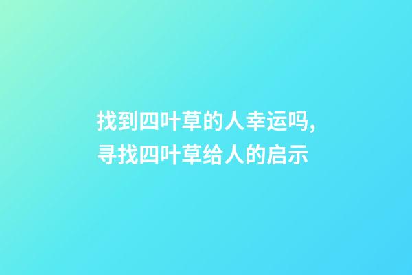 找到四叶草的人幸运吗,寻找四叶草给人的启示-第1张-观点-玄机派