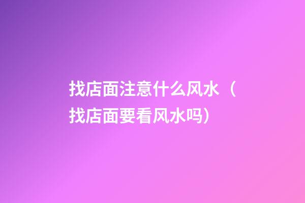找店面注意什么风水（找店面要看风水吗）