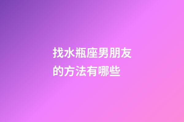 找水瓶座男朋友的方法有哪些-第1张-星座运势-玄机派