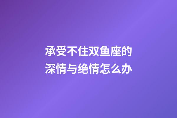 承受不住双鱼座的深情与绝情怎么办-第1张-星座运势-玄机派