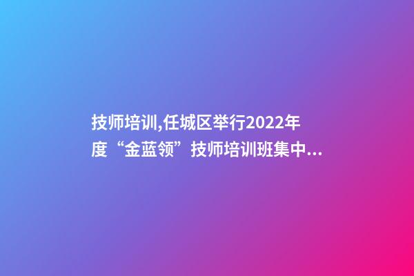 技师培训,任城区举行2022年度“金蓝领”技师培训班集中开班仪式-第1张-观点-玄机派