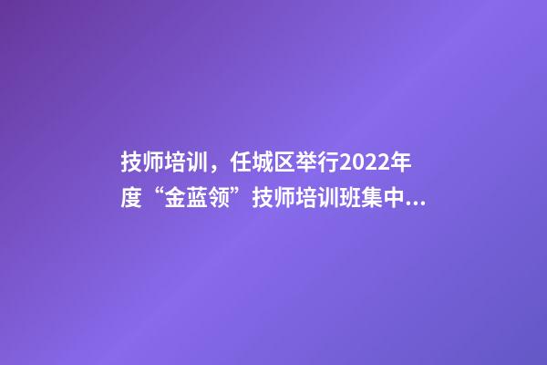 技师培训，任城区举行2022年度“金蓝领”技师培训班集中开班仪式-第1张-观点-玄机派