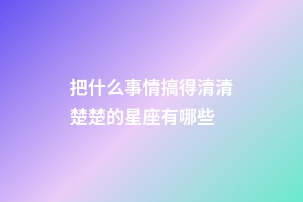 把什么事情搞得清清楚楚的星座有哪些-第1张-星座运势-玄机派