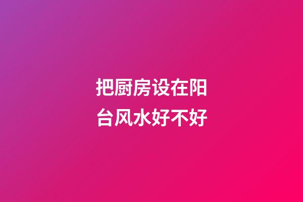 把厨房设在阳台风水好不好