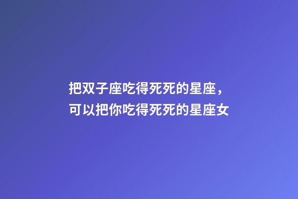 把双子座吃得死死的星座，可以把你吃得死死的星座女-第1张-观点-玄机派