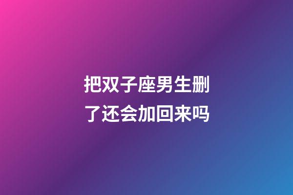 把双子座男生删了还会加回来吗-第1张-星座运势-玄机派