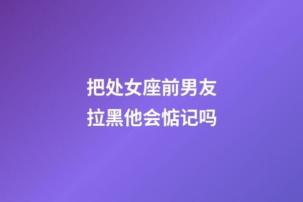 把处女座前男友拉黑他会惦记吗-第1张-星座运势-玄机派