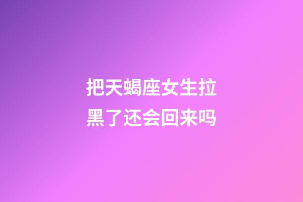 把天蝎座女生拉黑了还会回来吗-第1张-星座运势-玄机派