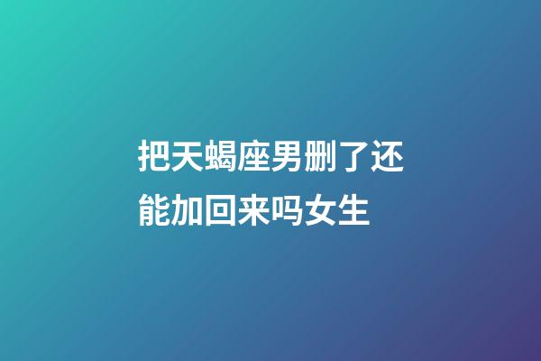 把天蝎座男删了还能加回来吗女生-第1张-星座运势-玄机派