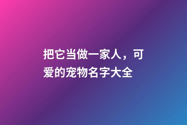 把它当做一家人，可爱的宠物名字大全