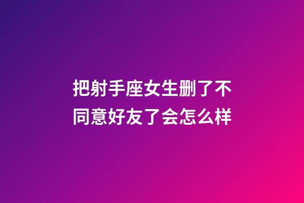 把射手座女生删了不同意好友了会怎么样-第1张-星座运势-玄机派