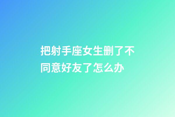 把射手座女生删了不同意好友了怎么办-第1张-星座运势-玄机派