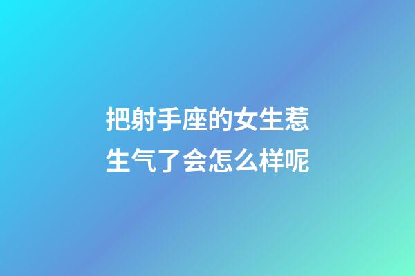 把射手座的女生惹生气了会怎么样呢-第1张-星座运势-玄机派