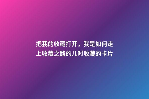 把我的收藏打开，我是如何走上收藏之路的(二)儿时收藏的卡片-第1张-观点-玄机派