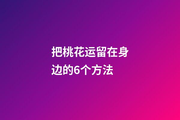把桃花运留在身边的6个方法