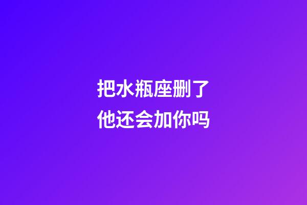 把水瓶座删了他还会加你吗-第1张-星座运势-玄机派