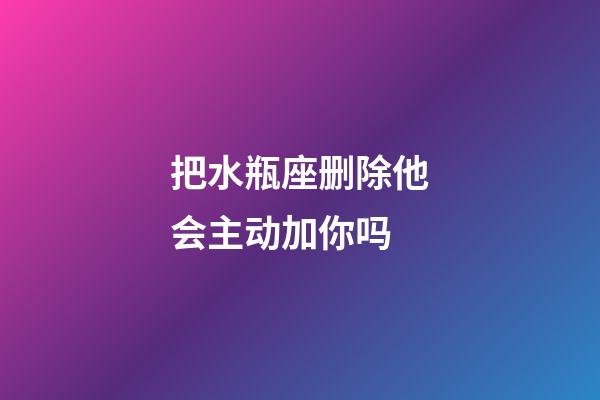 把水瓶座删除他会主动加你吗-第1张-星座运势-玄机派