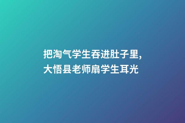 把淘气学生吞进肚子里,大悟县老师扇学生耳光-第1张-观点-玄机派